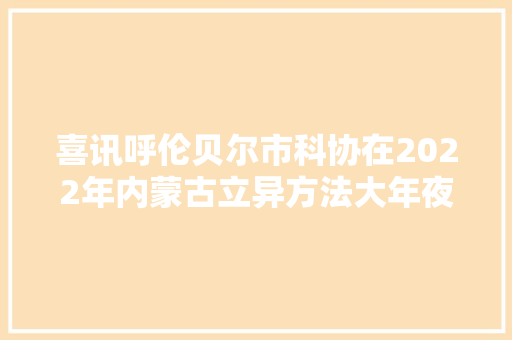 喜讯呼伦贝尔市科协在2022年内蒙古立异方法大年夜赛中获优秀组织奖