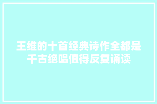王维的十首经典诗作全都是千古绝唱值得反复诵读