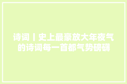 诗词丨史上最豪放大年夜气的诗词每一首都气势磅礴