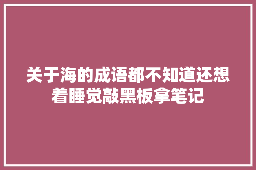 关于海的成语都不知道还想着睡觉敲黑板拿笔记