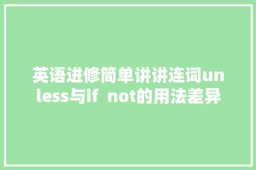 英语进修简单讲讲连词unless与if  not的用法差异