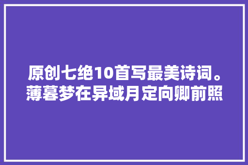原创七绝10首写最美诗词。薄暮梦在异域月定向卿前照一枝