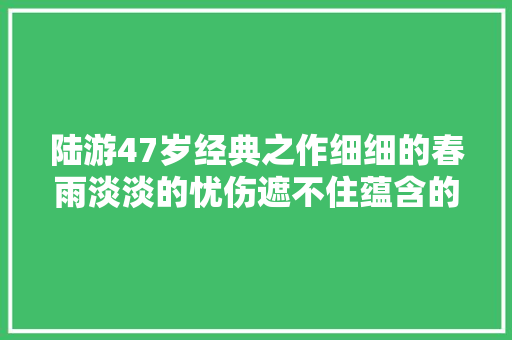 陆游47岁经典之作细细的春雨淡淡的忧伤遮不住蕴含的诗情画意