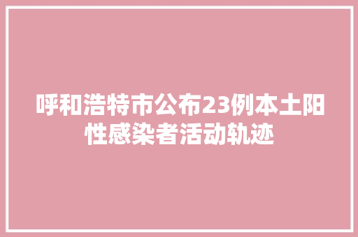 呼和浩特市公布23例本土阳性感染者活动轨迹
