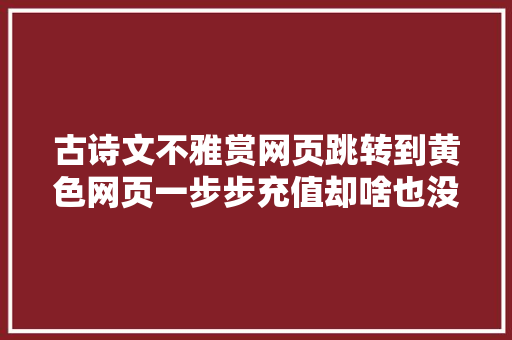 古诗文不雅赏网页跳转到黄色网页一步步充值却啥也没看到