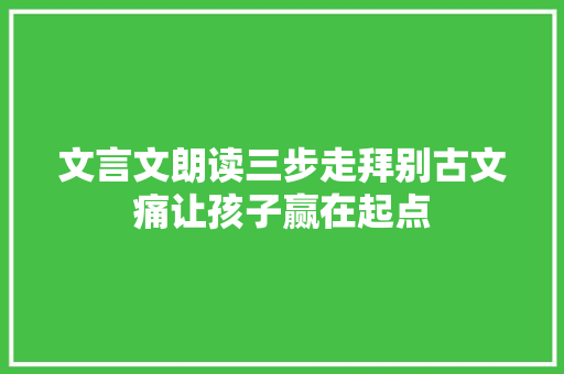 文言文朗读三步走拜别古文痛让孩子赢在起点