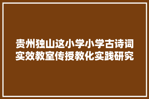 贵州独山这小学小学古诗词实效教室传授教化实践研究州级课题结题
