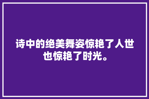 诗中的绝美舞姿惊艳了人世也惊艳了时光。
