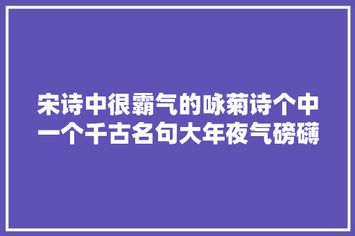 宋诗中很霸气的咏菊诗个中一个千古名句大年夜气磅礴诗人一诗成名