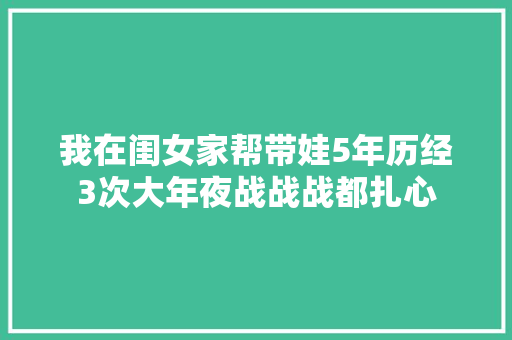 我在闺女家帮带娃5年历经3次大年夜战战战都扎心