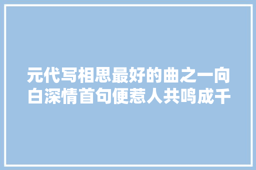 元代写相思最好的曲之一向白深情首句便惹人共鸣成千古佳句