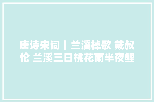 唐诗宋词丨兰溪棹歌 戴叔伦 兰溪三日桃花雨半夜鲤鱼来上滩