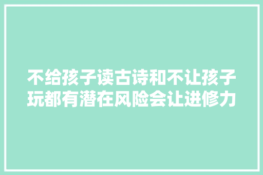 不给孩子读古诗和不让孩子玩都有潜在风险会让进修力萎缩