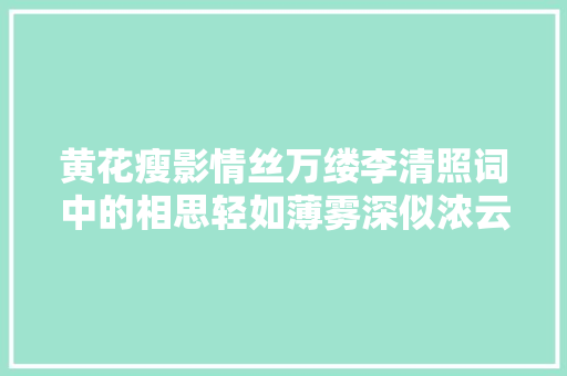 黄花瘦影情丝万缕李清照词中的相思轻如薄雾深似浓云