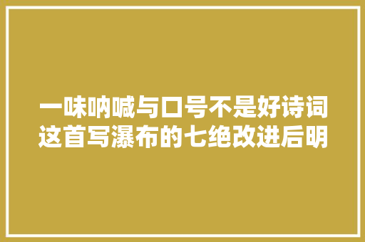 一味呐喊与口号不是好诗词这首写瀑布的七绝改进后明显不合
