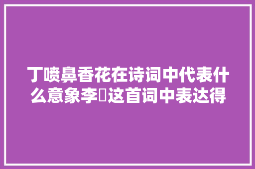 丁喷鼻香花在诗词中代表什么意象李璟这首词中表达得加倍生动