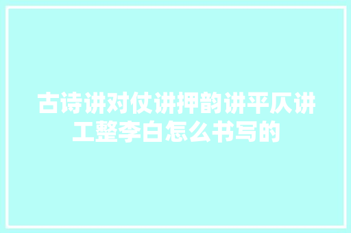 古诗讲对仗讲押韵讲平仄讲工整李白怎么书写的