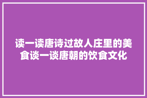 读一读唐诗过故人庄里的美食谈一谈唐朝的饮食文化