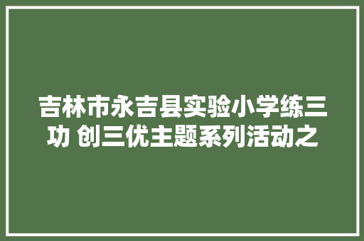 吉林市永吉县实验小学练三功 创三优主题系列活动之教师粉笔字书写大年夜赛