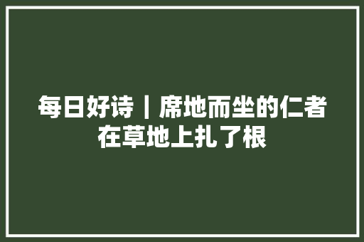 每日好诗｜席地而坐的仁者在草地上扎了根