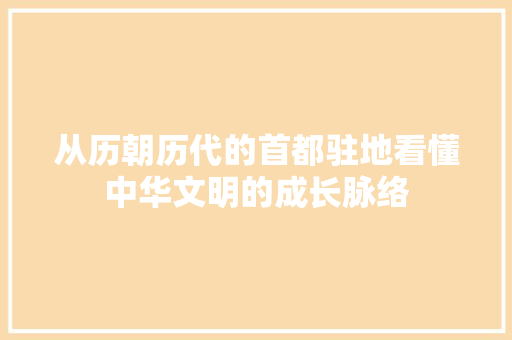 从历朝历代的首都驻地看懂中华文明的成长脉络