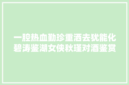 一腔热血勤珍重洒去犹能化碧涛鉴湖女侠秋瑾对酒鉴赏