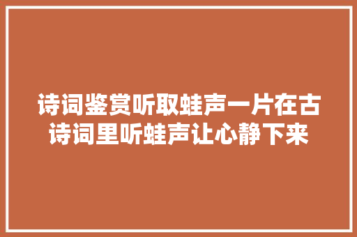 诗词鉴赏听取蛙声一片在古诗词里听蛙声让心静下来