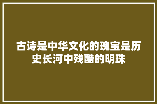 古诗是中华文化的瑰宝是历史长河中残酷的明珠