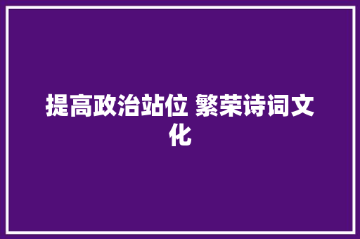 提高政治站位 繁荣诗词文化
