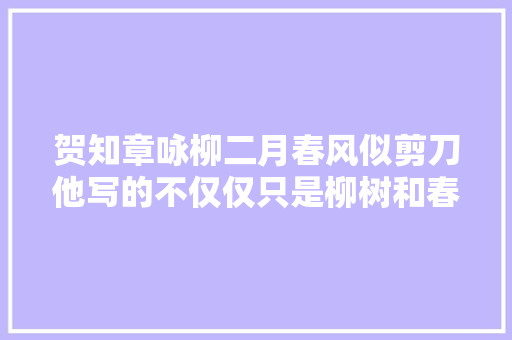 贺知章咏柳二月春风似剪刀他写的不仅仅只是柳树和春风哦