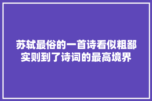 苏轼最俗的一首诗看似粗鄙实则到了诗词的最高境界