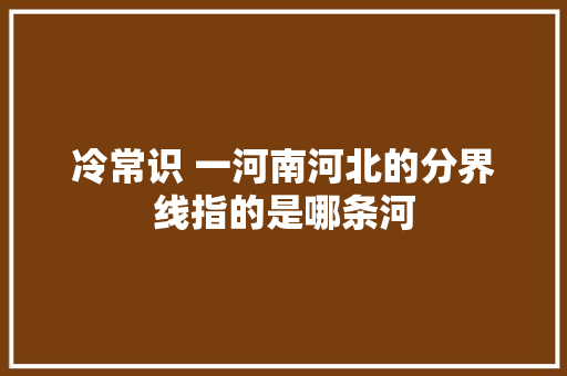 冷常识 一河南河北的分界线指的是哪条河