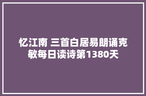 忆江南 三首白居易朗诵克敏每日读诗第1380天