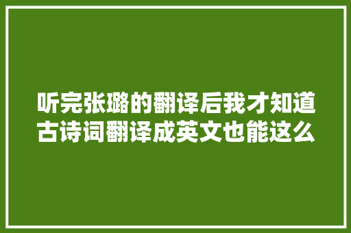 听完张璐的翻译后我才知道古诗词翻译成英文也能这么美
