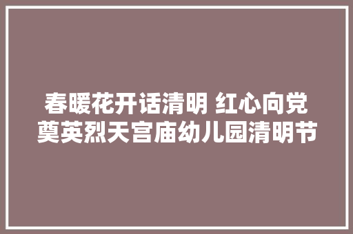 春暖花开话清明 红心向党奠英烈天宫庙幼儿园清明节活动