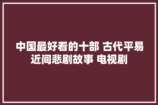 中国最好看的十部 古代平易近间悲剧故事 电视剧
