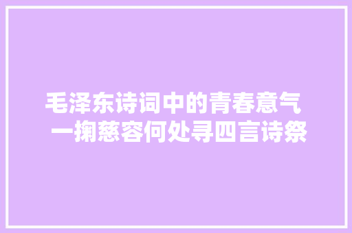 毛泽东诗词中的青春意气  一掬慈容何处寻四言诗祭母文解析