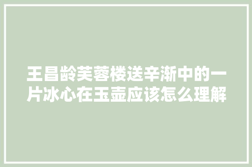 王昌龄芙蓉楼送辛渐中的一片冰心在玉壶应该怎么理解