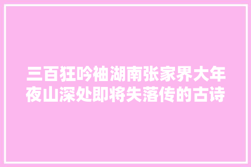 三百狂吟袖湖南张家界大年夜山深处即将失落传的古诗歌诵唱法