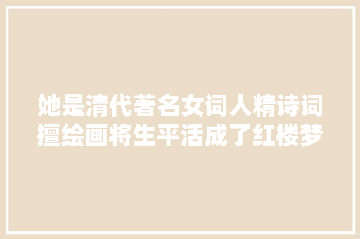 她是清代著名女词人精诗词擅绘画将生平活成了红楼梦的样子