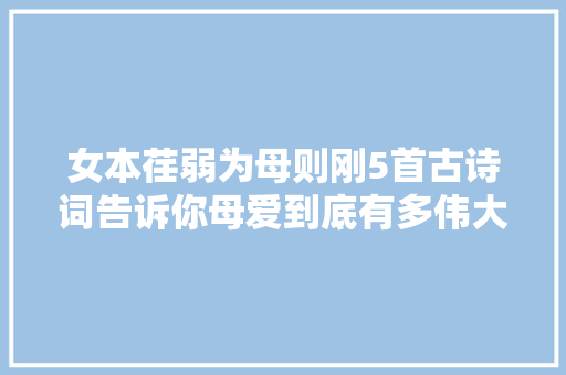 女本荏弱为母则刚5首古诗词告诉你母爱到底有多伟大