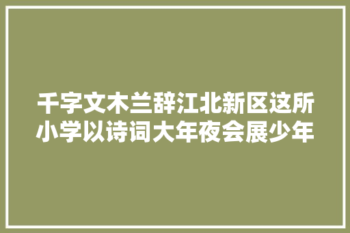千字文木兰辞江北新区这所小学以诗词大年夜会展少年风华
