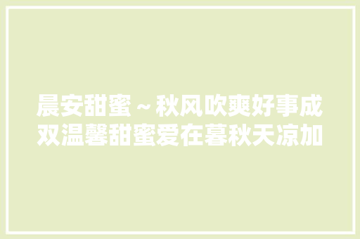 晨安甜蜜～秋风吹爽好事成双温馨甜蜜爱在暮秋天凉加衣珍爱身体