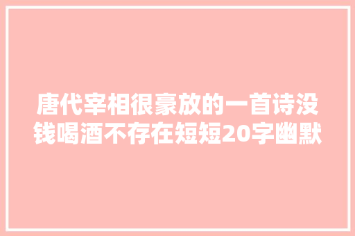 唐代宰相很豪放的一首诗没钱喝酒不存在短短20字幽默豪横 唐代宰相很豪放的一首诗没钱喝酒不存在短短20字幽默豪横
