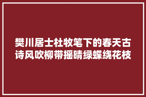 樊川居士杜牧笔下的春天古诗风吹柳带摇晴绿蝶绕花枝恋暖喷鼻香