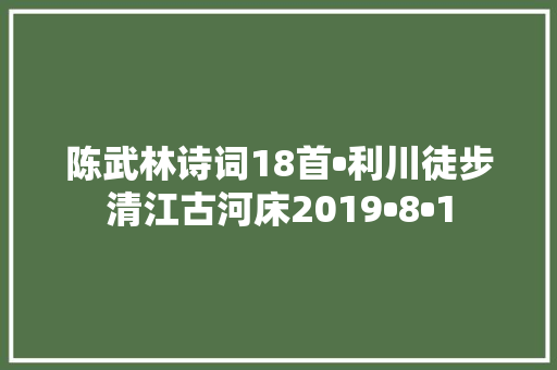 陈武林诗词18首•利川徒步清江古河床2019•8•1