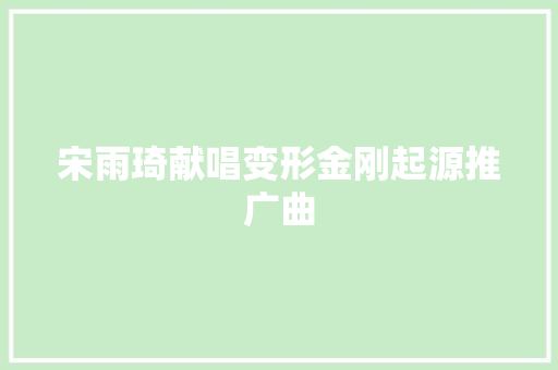 宋雨琦献唱变形金刚起源推广曲
