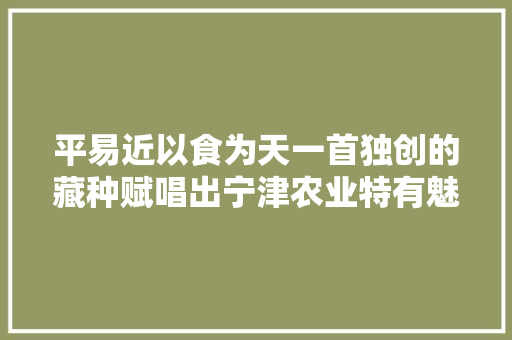 平易近以食为天一首独创的藏种赋唱出宁津农业特有魅力