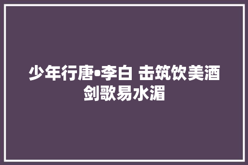 少年行唐•李白 击筑饮美酒剑歌易水湄