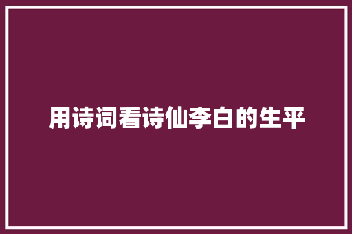 用诗词看诗仙李白的生平